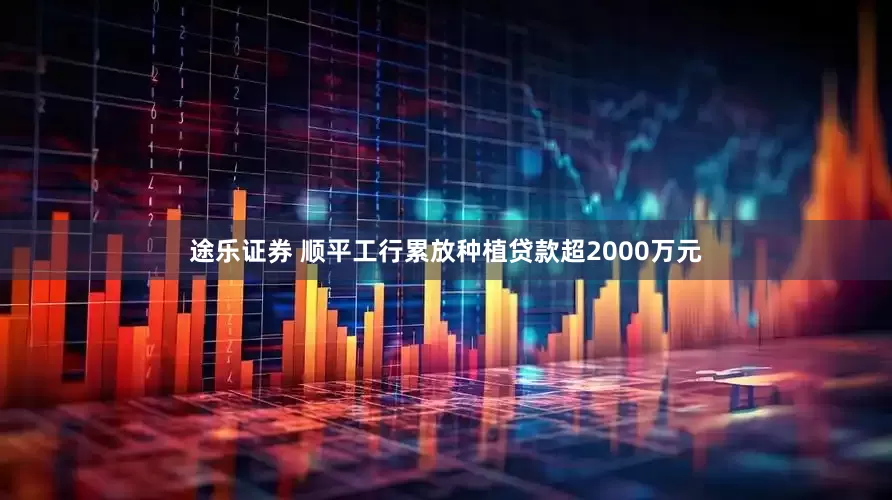 途乐证券 顺平工行累放种植贷款超2000万元