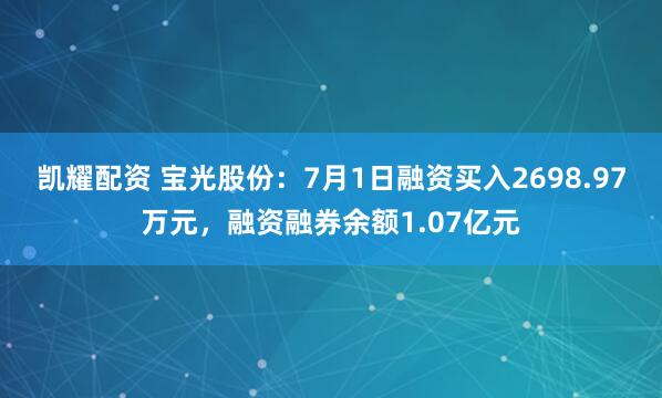 凯耀配资 宝光股份：7月1日融资买入2698.97万元，融资融券余额1.07亿元