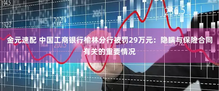 金元速配 中国工商银行榆林分行被罚29万元：隐瞒与保险合同有关的重要情况