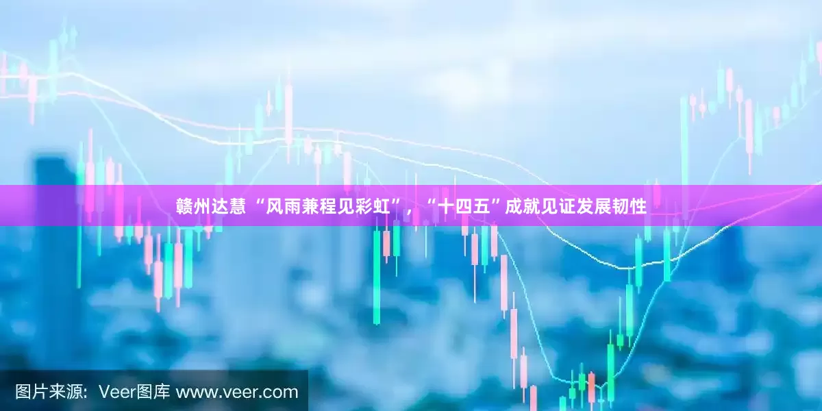 赣州达慧 “风雨兼程见彩虹”，“十四五”成就见证发展韧性