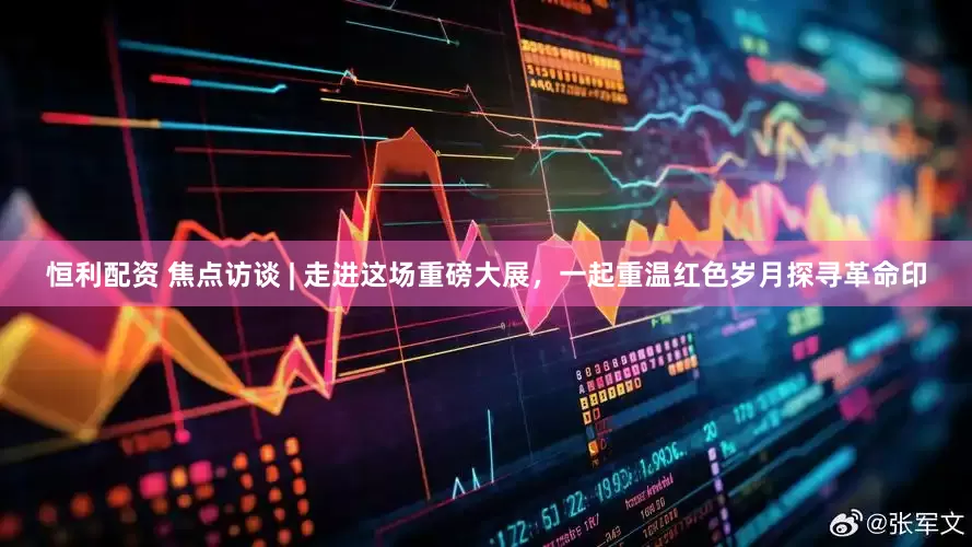 恒利配资 焦点访谈 | 走进这场重磅大展，一起重温红色岁月探寻革命印