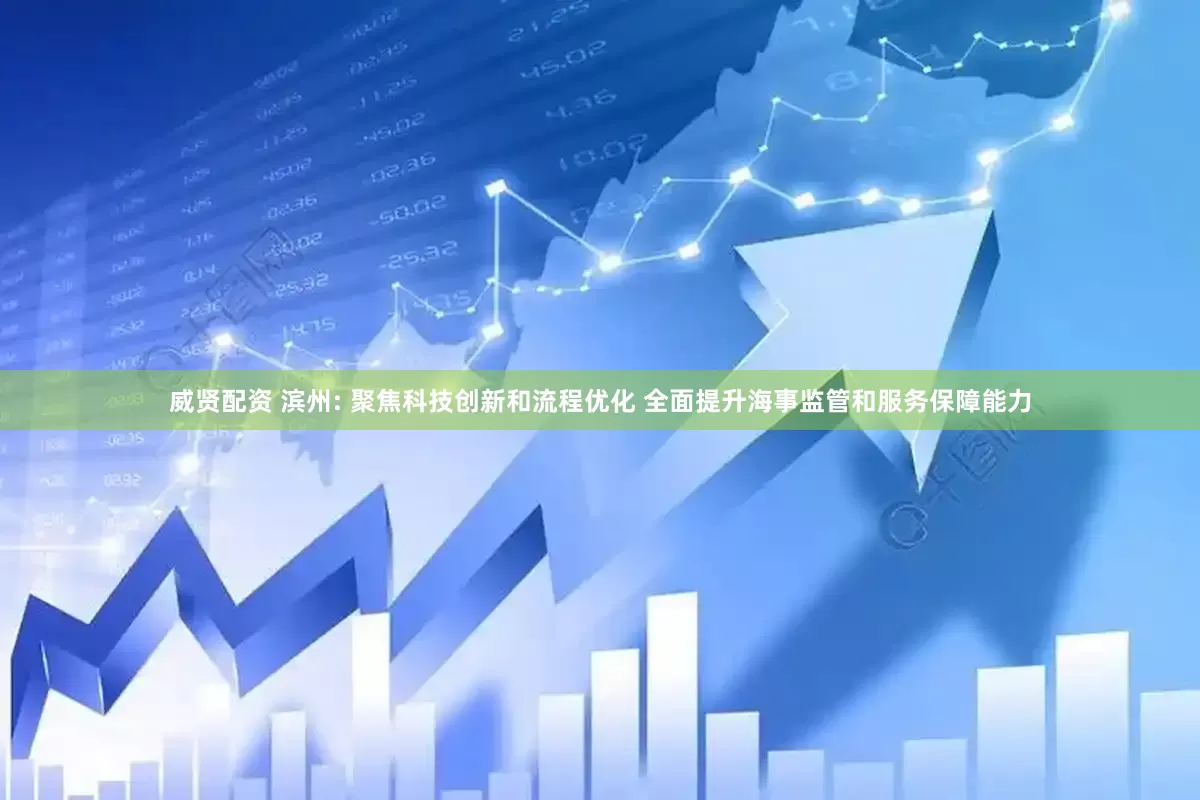 威贤配资 滨州: 聚焦科技创新和流程优化 全面提升海事监管和服务保障能力