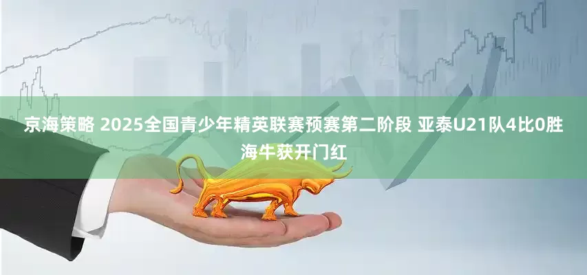 京海策略 2025全国青少年精英联赛预赛第二阶段 亚泰U21队4比0胜海牛获开门红