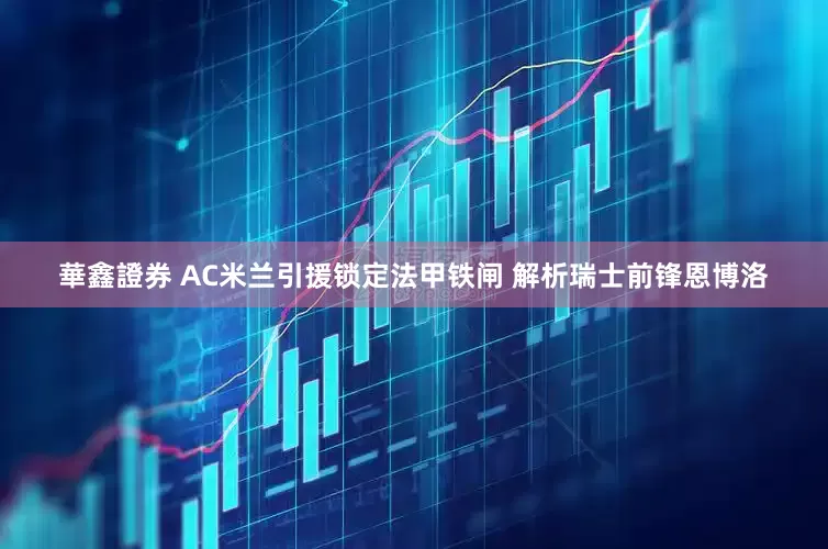 華鑫證券 AC米兰引援锁定法甲铁闸 解析瑞士前锋恩博洛
