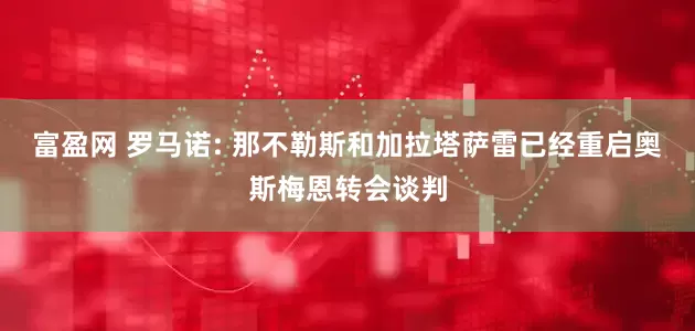 富盈网 罗马诺: 那不勒斯和加拉塔萨雷已经重启奥斯梅恩转会谈判