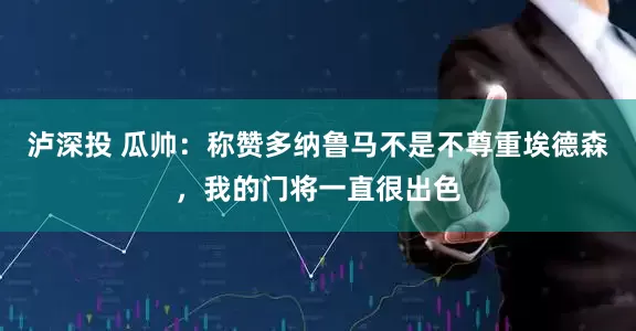 泸深投 瓜帅：称赞多纳鲁马不是不尊重埃德森，我的门将一直很出色