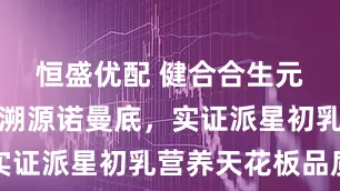 恒盛优配 健合合生元携星合荟溯源诺曼底，实证派星初乳营养天花板品质