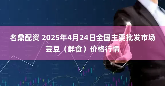 名鼎配资 2025年4月24日全国主要批发市场芸豆（鲜食）价格行情