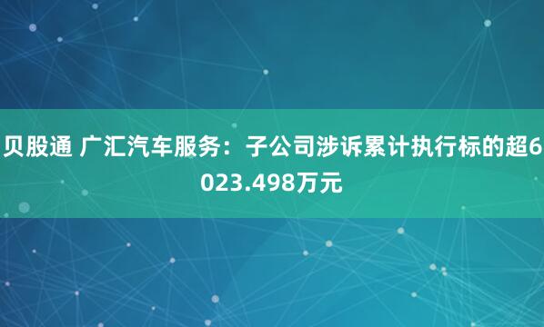 贝股通 广汇汽车服务：子公司涉诉累计执行标的超6023.498万元