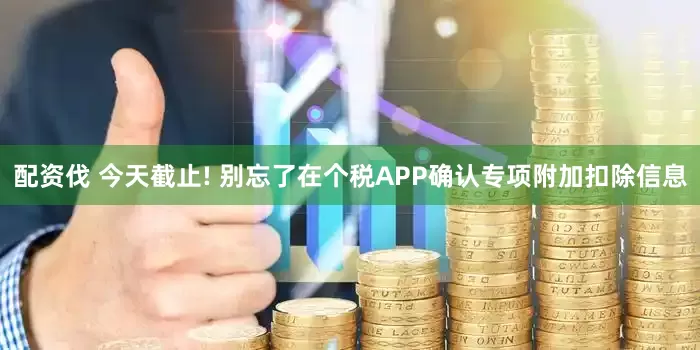 配资伐 今天截止! 别忘了在个税APP确认专项附加扣除信息