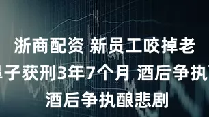 浙商配资 新员工咬掉老员工鼻子获刑3年7个月 酒后争执酿悲剧