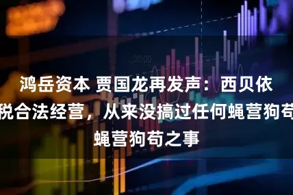 鸿岳资本 贾国龙再发声：西贝依法纳税合法经营，从来没搞过任何蝇营狗苟之事