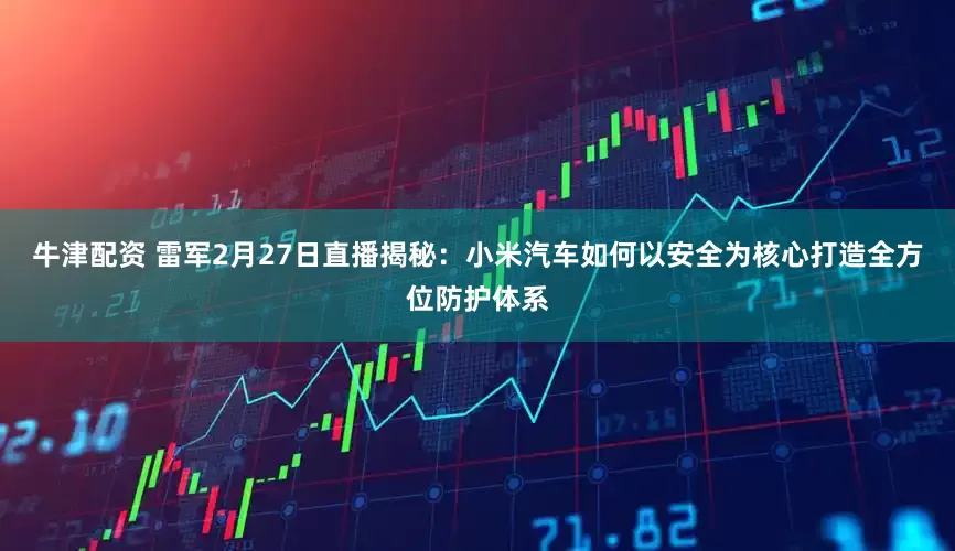 牛津配资 雷军2月27日直播揭秘：小米汽车如何以安全为核心打造全方位防护体系