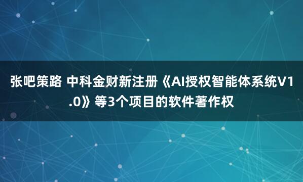 张吧策路 中科金财新注册《AI授权智能体系统V1.0》等3个项目的软件著作权