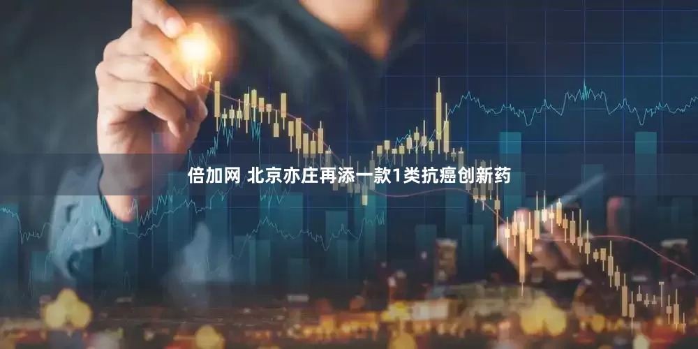 倍加网 北京亦庄再添一款1类抗癌创新药
