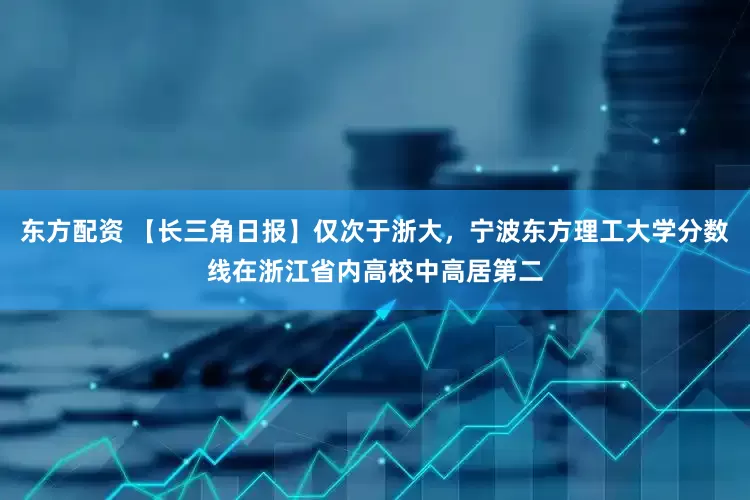 东方配资 【长三角日报】仅次于浙大，宁波东方理工大学分数线在浙江省内高校中高居第二