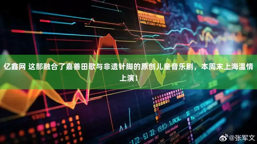 亿鑫网 这部融合了嘉善田歌与非遗针脚的原创儿童音乐剧，本周末上海温情上演！