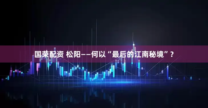国荣配资 松阳——何以“最后的江南秘境”？